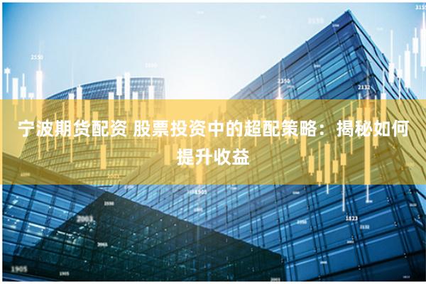 宁波期货配资 股票投资中的超配策略：揭秘如何提升收益
