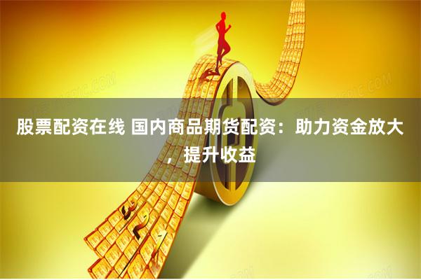 股票配资在线 国内商品期货配资：助力资金放大，提升收益