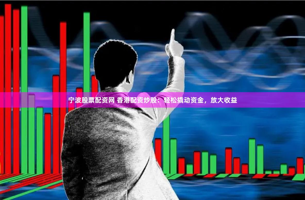 宁波股票配资网 香港配资炒股：轻松撬动资金，放大收益