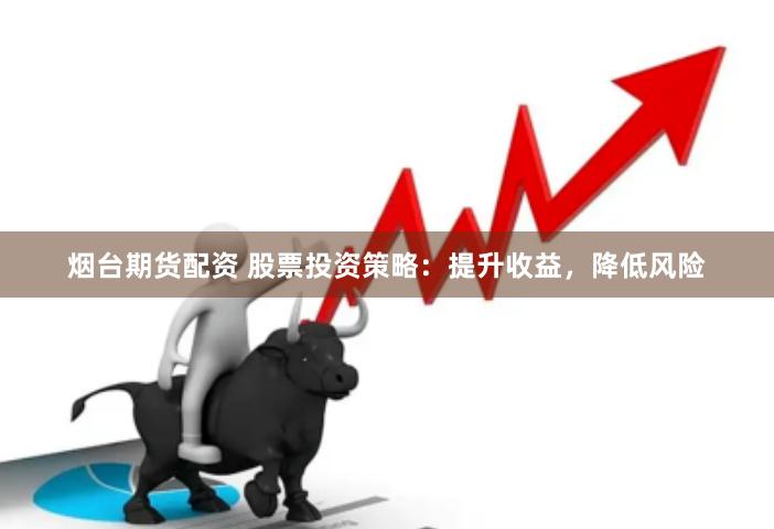 烟台期货配资 股票投资策略：提升收益，降低风险