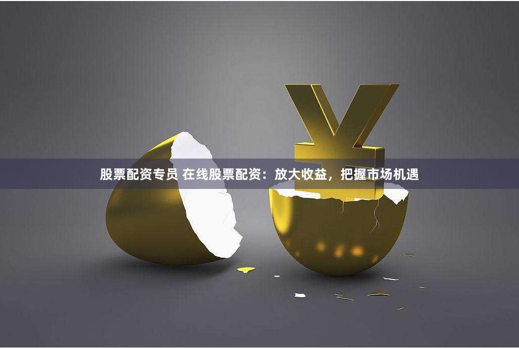 股票配资专员 在线股票配资：放大收益，把握市场机遇