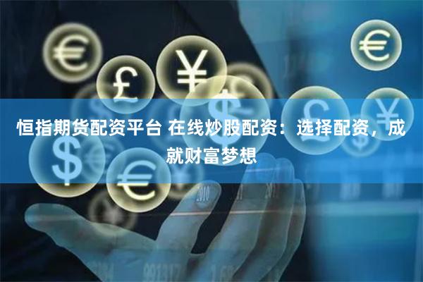 恒指期货配资平台 在线炒股配资：选择配资，成就财富梦想