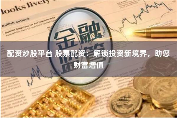 配资炒股平台 股票配资：解锁投资新境界，助您财富增值