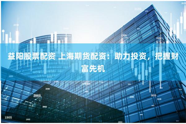 益阳股票配资 上海期货配资：助力投资，把握财富先机