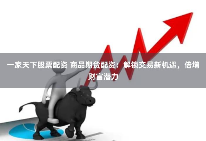 一家天下股票配资 商品期货配资：解锁交易新机遇，倍增财富潜力