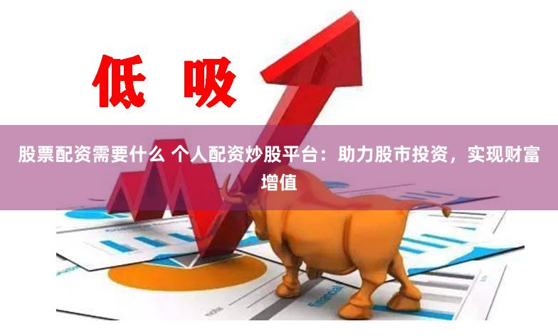 股票配资需要什么 个人配资炒股平台：助力股市投资，实现财富增值