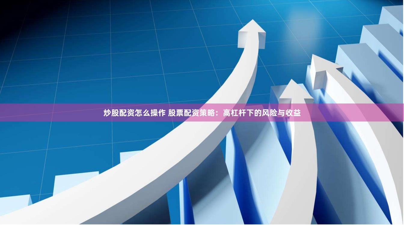 炒股配资怎么操作 股票配资策略：高杠杆下的风险与收益