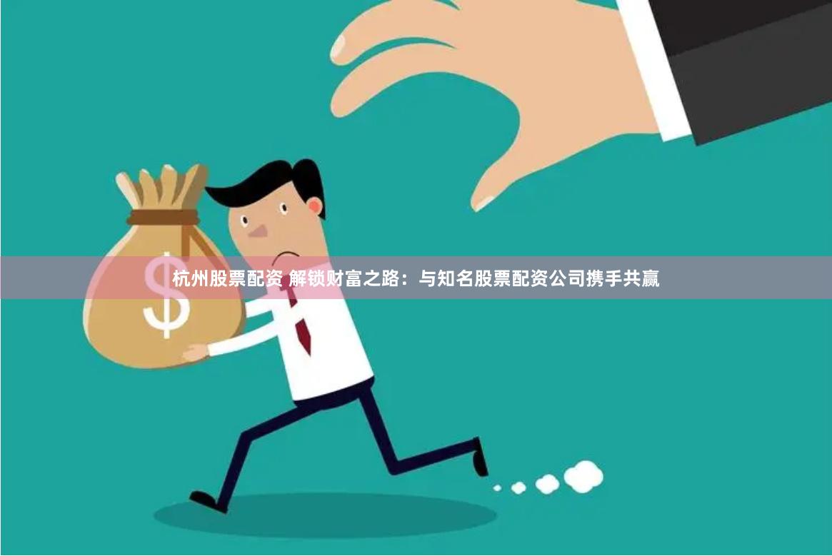 杭州股票配资 解锁财富之路：与知名股票配资公司携手共赢