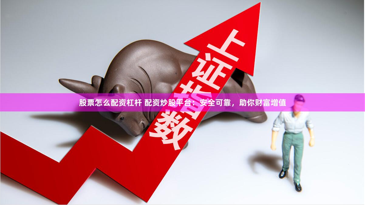 股票怎么配资杠杆 配资炒股平台：安全可靠，助你财富增值