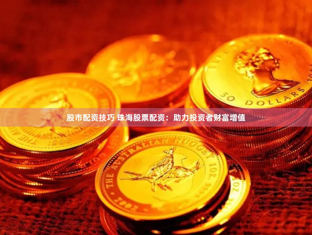 股市配资技巧 珠海股票配资：助力投资者财富增值
