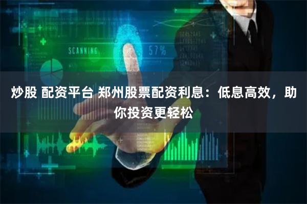 炒股 配资平台 郑州股票配资利息：低息高效，助你投资更轻松