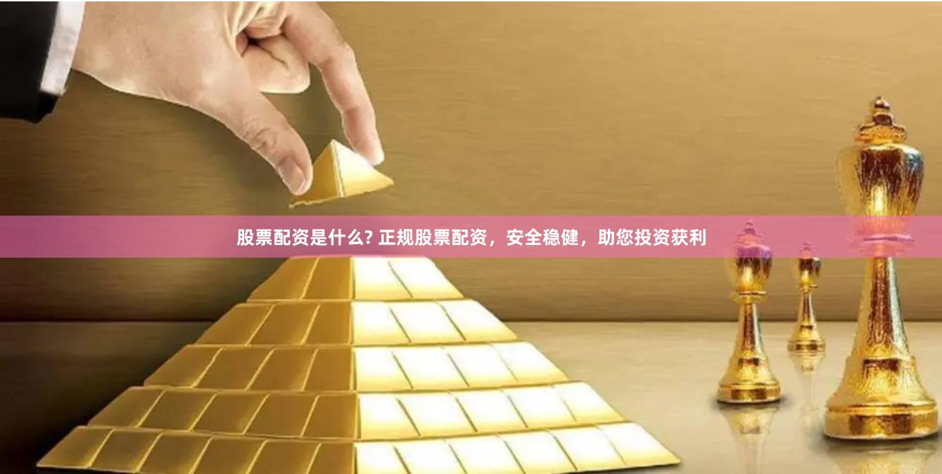股票配资是什么? 正规股票配资，安全稳健，助您投资获利