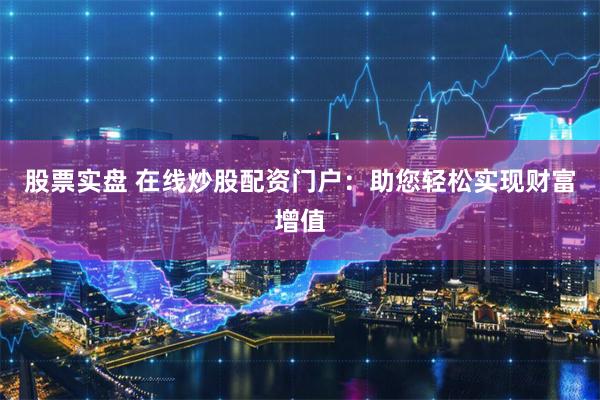 股票实盘 在线炒股配资门户：助您轻松实现财富增值