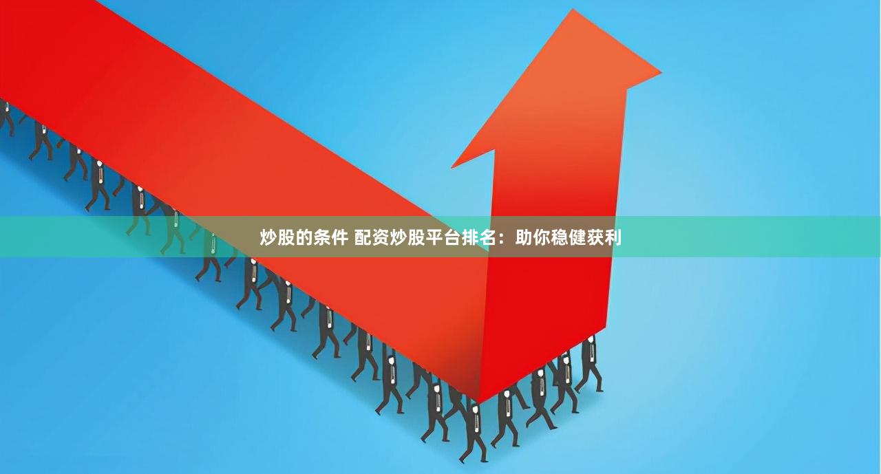 炒股的条件 配资炒股平台排名：助你稳健获利
