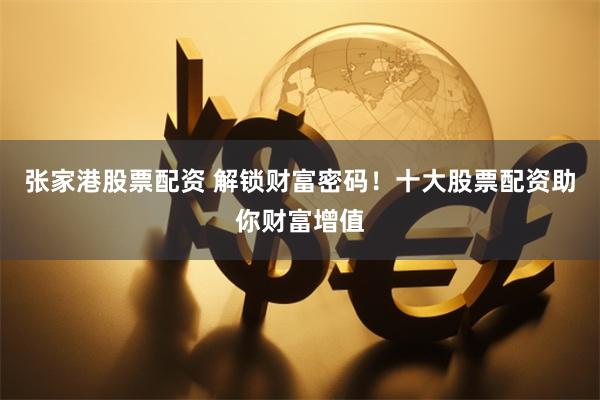 张家港股票配资 解锁财富密码！十大股票配资助你财富增值