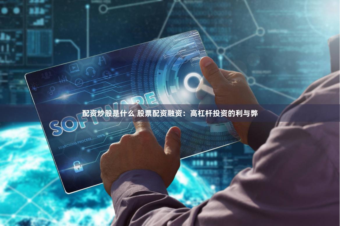 配资炒股是什么 股票配资融资：高杠杆投资的利与弊