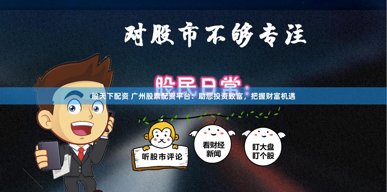 股天下配资 广州股票配资平台：助您投资致富，把握财富机遇