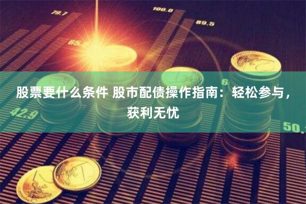 股票要什么条件 股市配债操作指南：轻松参与，获利无忧