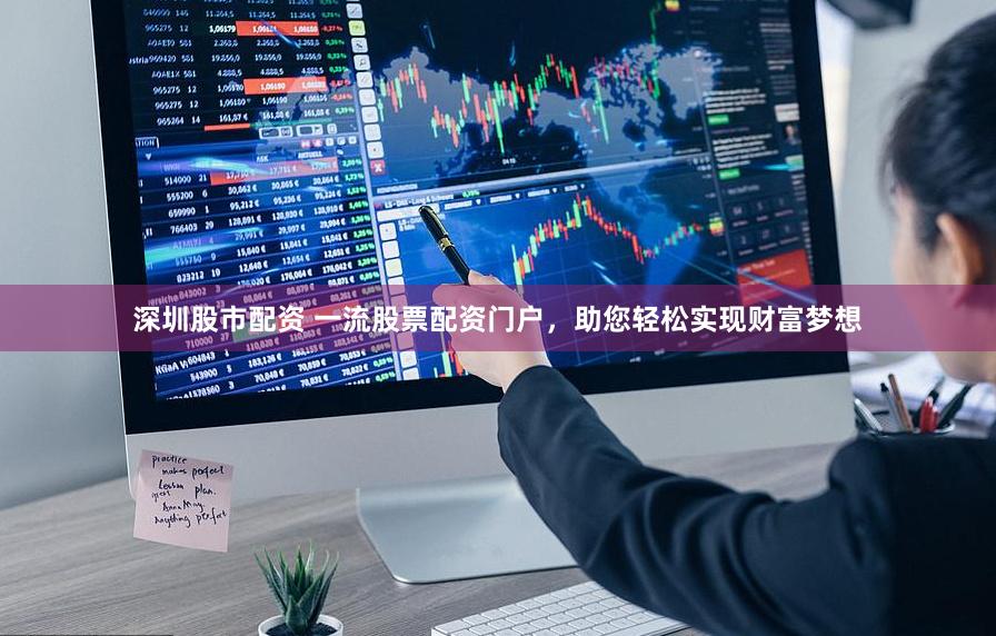 深圳股市配资 一流股票配资门户，助您轻松实现财富梦想