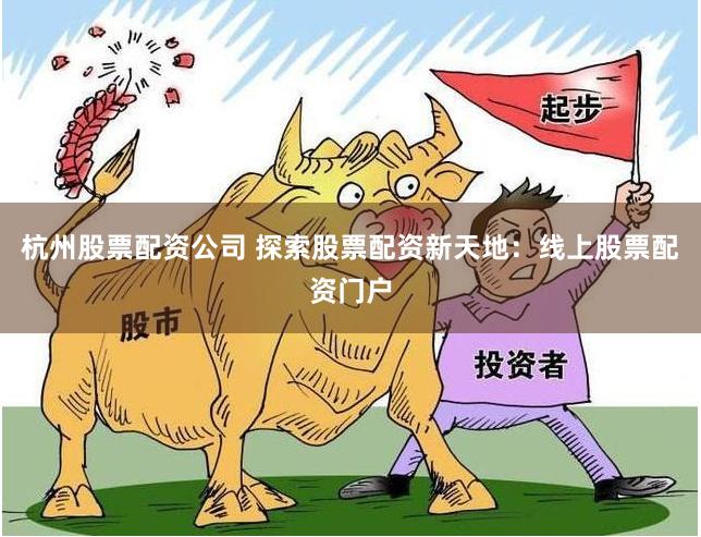 杭州股票配资公司 探索股票配资新天地：线上股票配资门户