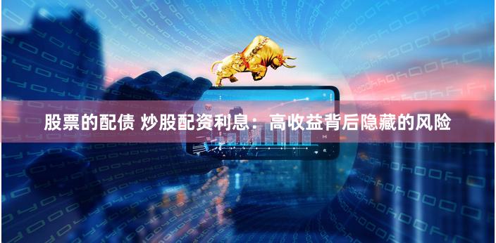 股票的配债 炒股配资利息：高收益背后隐藏的风险
