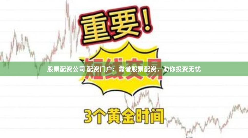 股票配资公司 配资门户：靠谱股票配资，助你投资无忧