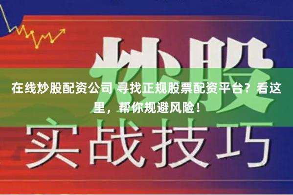 在线炒股配资公司 寻找正规股票配资平台？看这里，帮你规避风险！