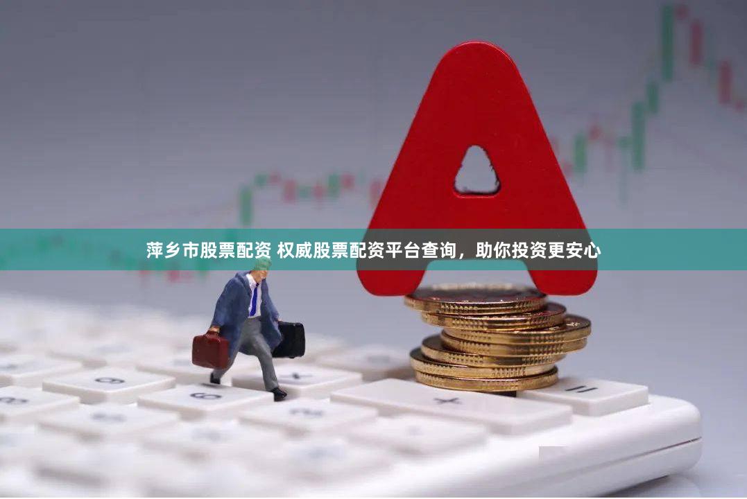 萍乡市股票配资 权威股票配资平台查询，助你投资更安心