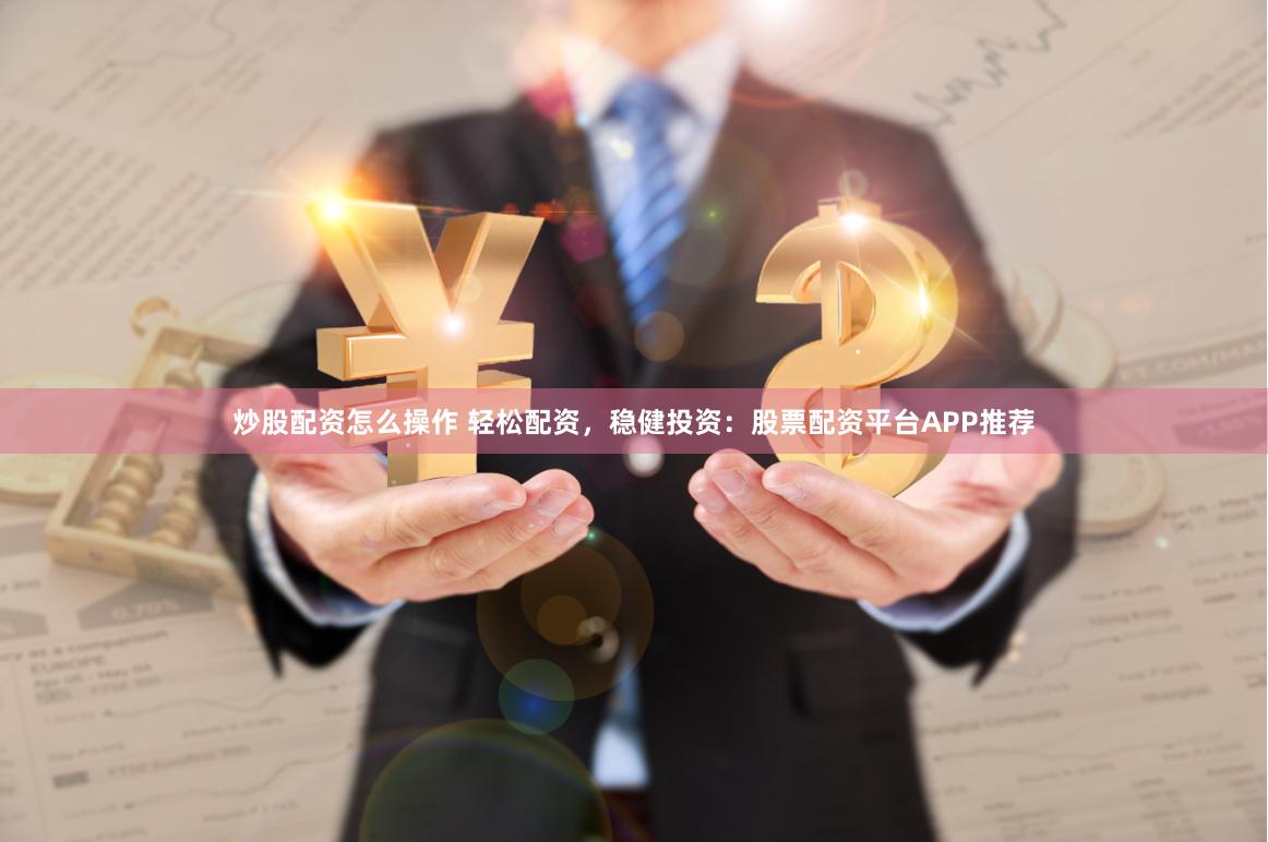 炒股配资怎么操作 轻松配资，稳健投资：股票配资平台APP推荐