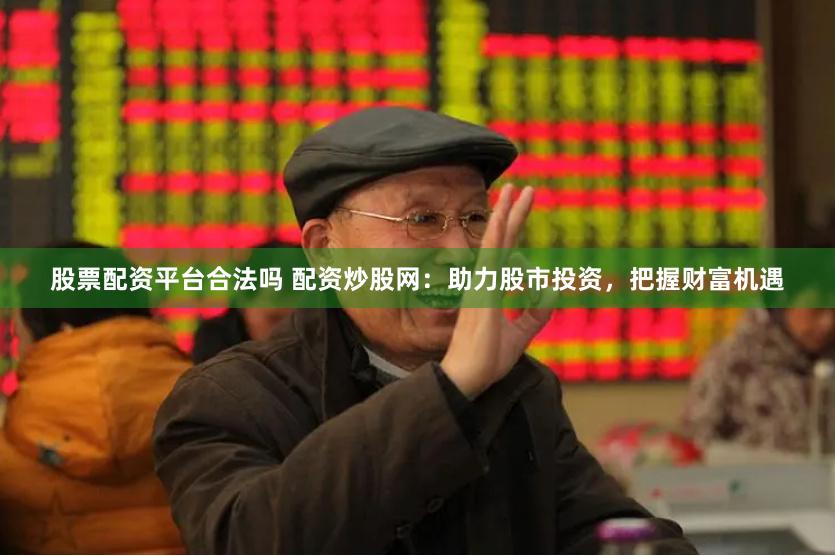 股票配资平台合法吗 配资炒股网：助力股市投资，把握财富机遇