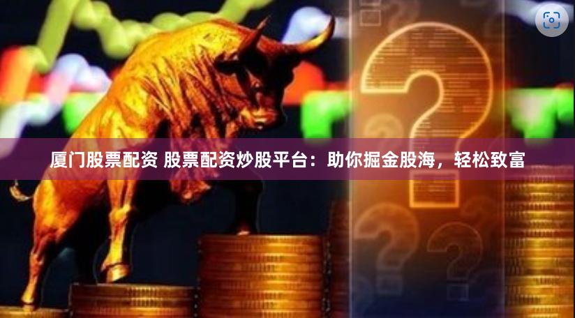 厦门股票配资 股票配资炒股平台：助你掘金股海，轻松致富