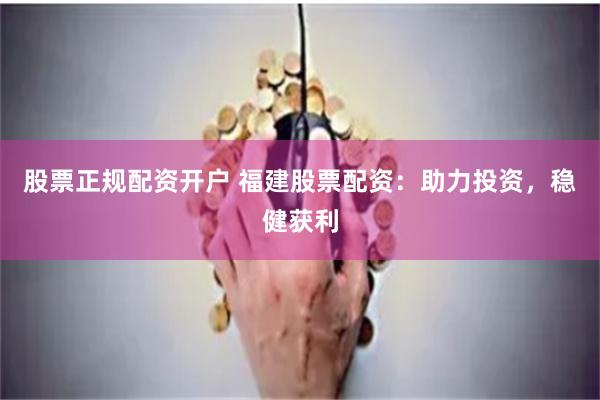 股票正规配资开户 福建股票配资：助力投资，稳健获利