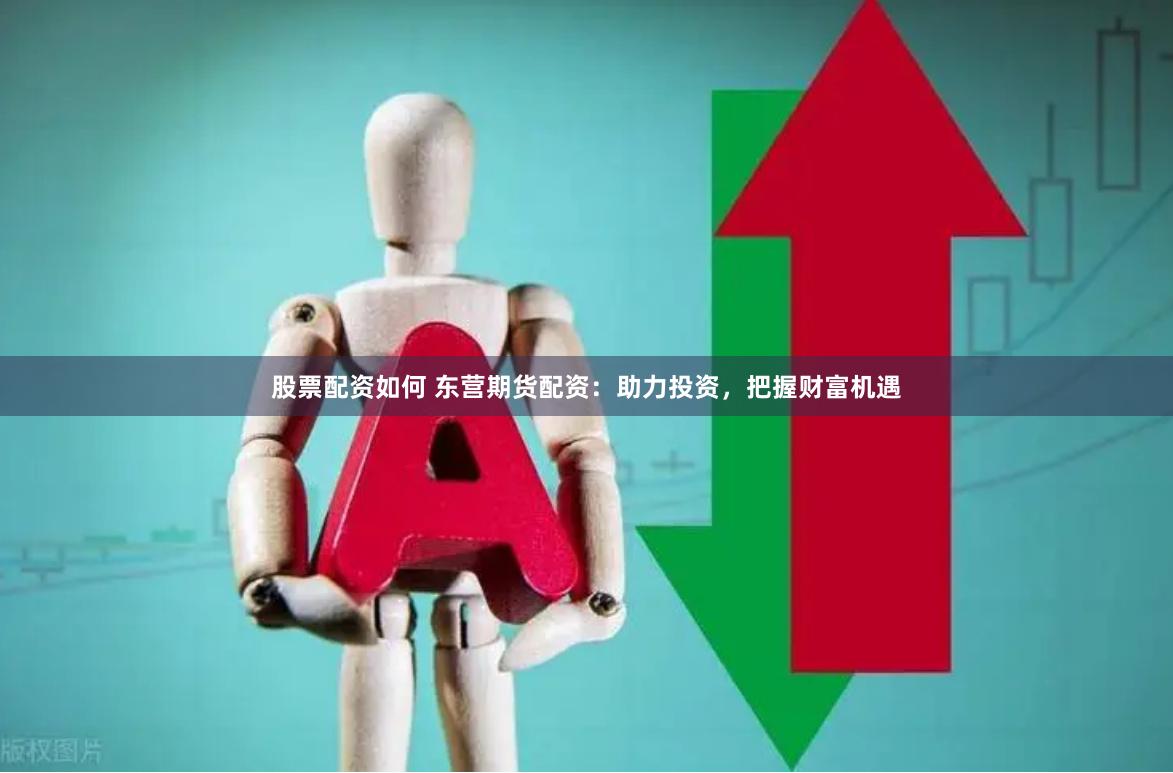 股票配资如何 东营期货配资：助力投资，把握财富机遇
