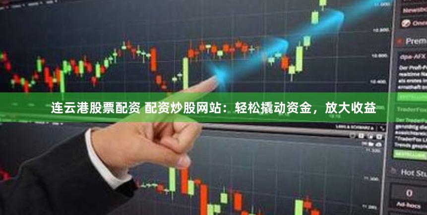 连云港股票配资 配资炒股网站：轻松撬动资金，放大收益