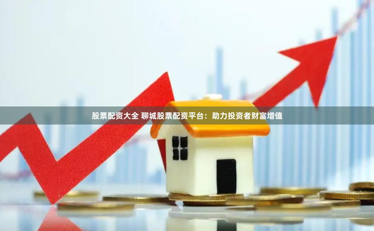 股票配资大全 聊城股票配资平台：助力投资者财富增值