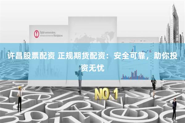 许昌股票配资 正规期货配资：安全可靠，助你投资无忧