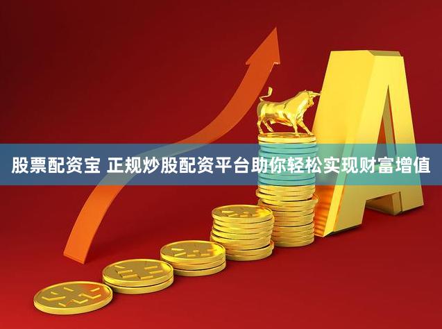 股票配资宝 正规炒股配资平台助你轻松实现财富增值