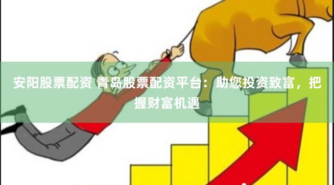 安阳股票配资 青岛股票配资平台：助您投资致富，把握财富机遇