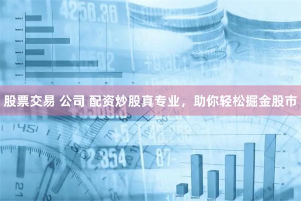 股票交易 公司 配资炒股真专业，助你轻松掘金股市