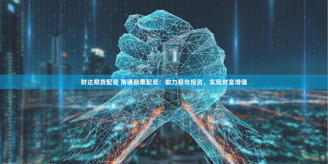 财达期货配资 南通股票配资：助力股市投资，实现财富增值