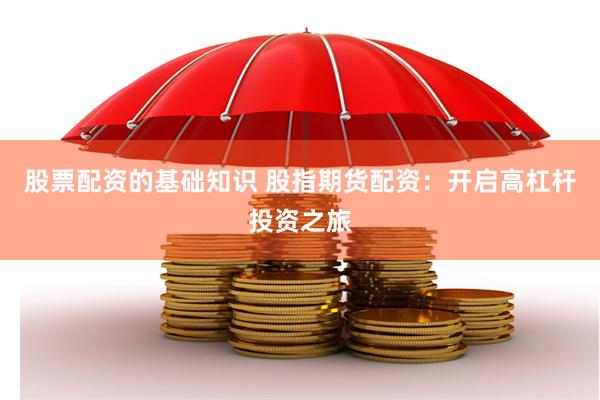 股票配资的基础知识 股指期货配资：开启高杠杆投资之旅
