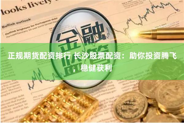 正规期货配资排行 长沙股票配资：助你投资腾飞，稳健获利