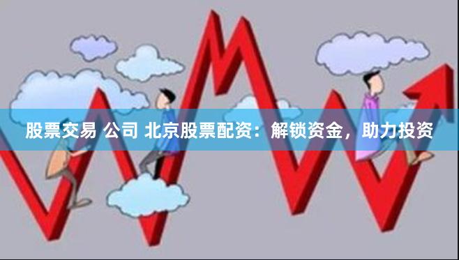 股票交易 公司 北京股票配资：解锁资金，助力投资