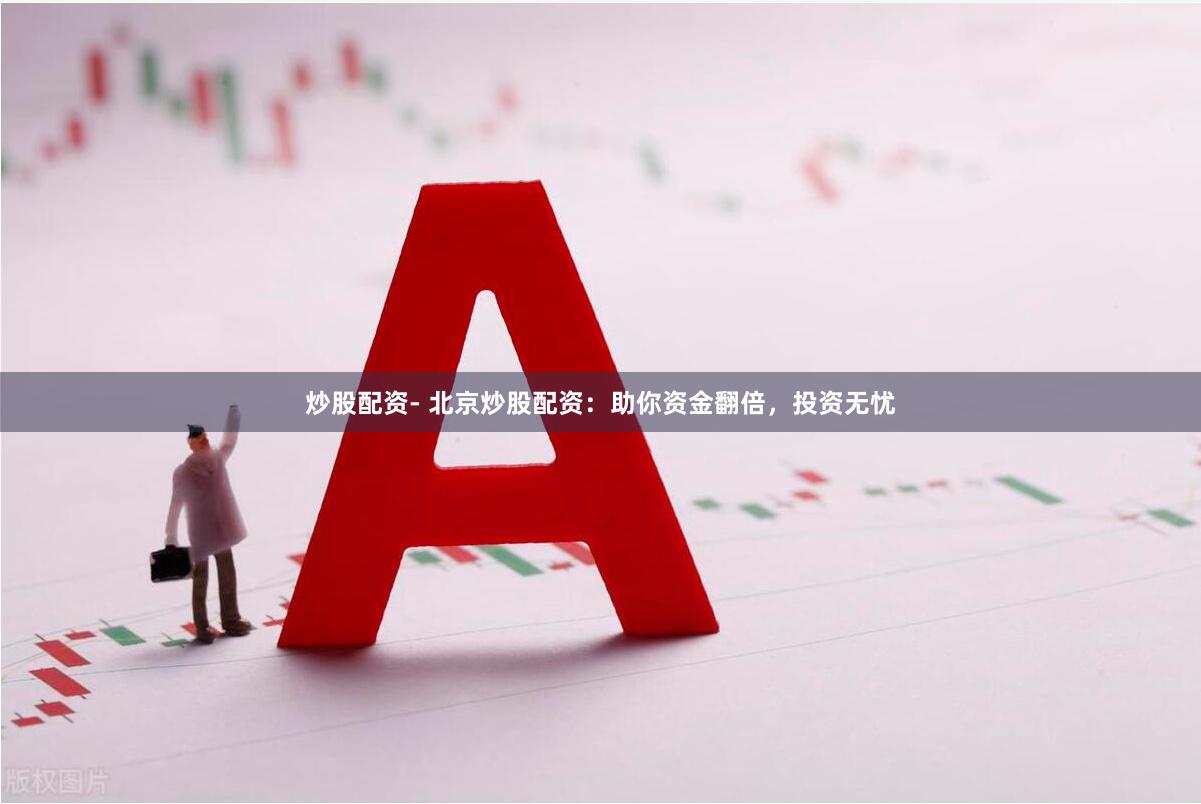 炒股配资- 北京炒股配资：助你资金翻倍，投资无忧