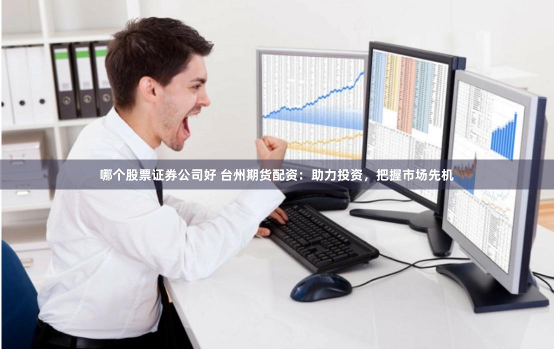 哪个股票证券公司好 台州期货配资：助力投资，把握市场先机