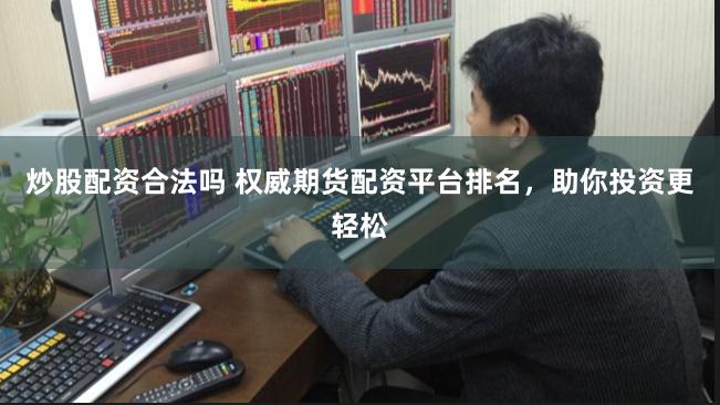 炒股配资合法吗 权威期货配资平台排名，助你投资更轻松