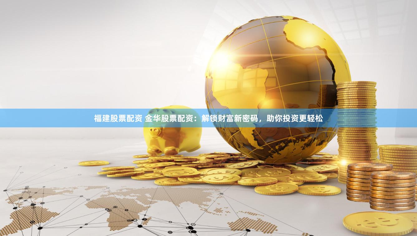 福建股票配资 金华股票配资：解锁财富新密码，助你投资更轻松