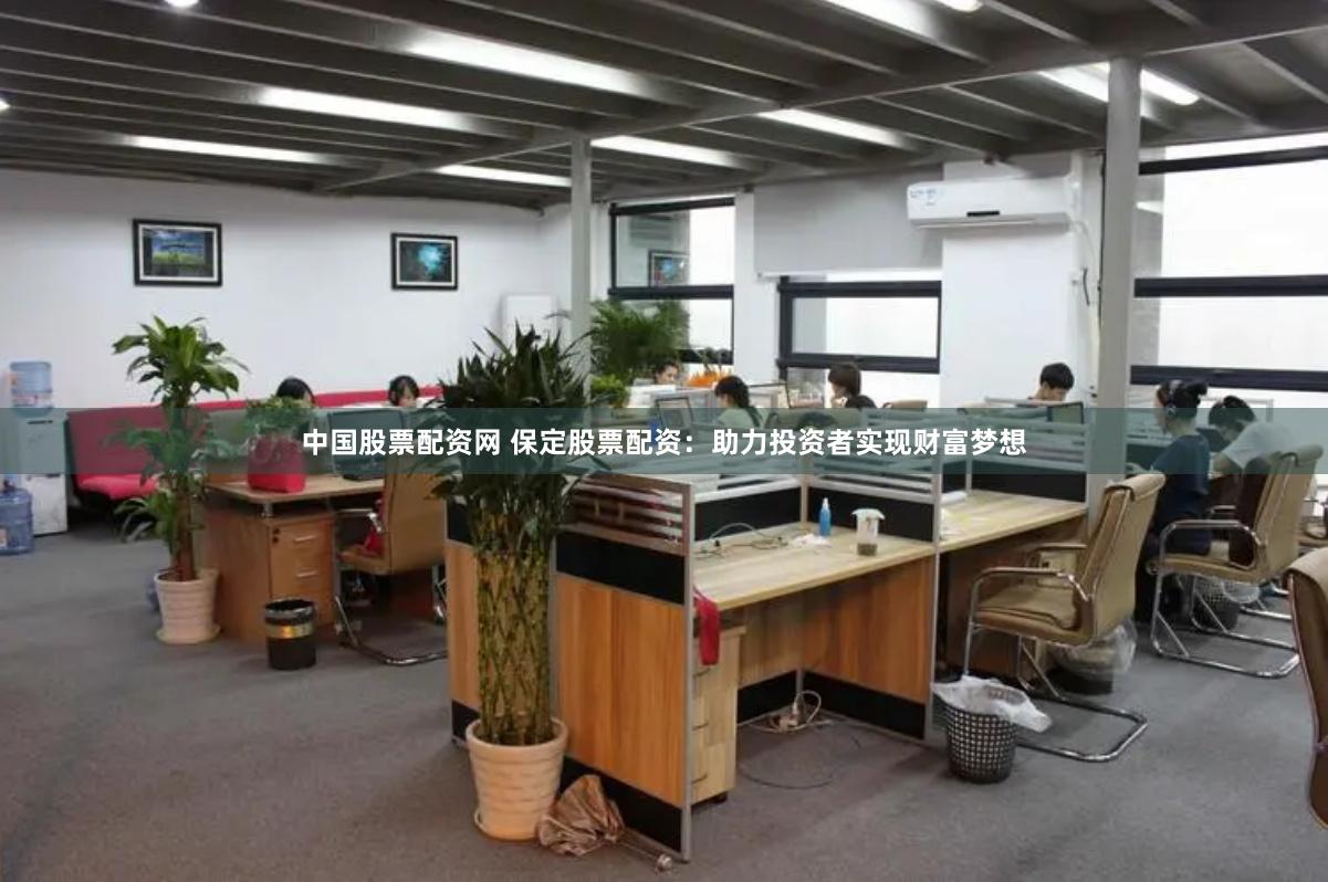 中国股票配资网 保定股票配资：助力投资者实现财富梦想