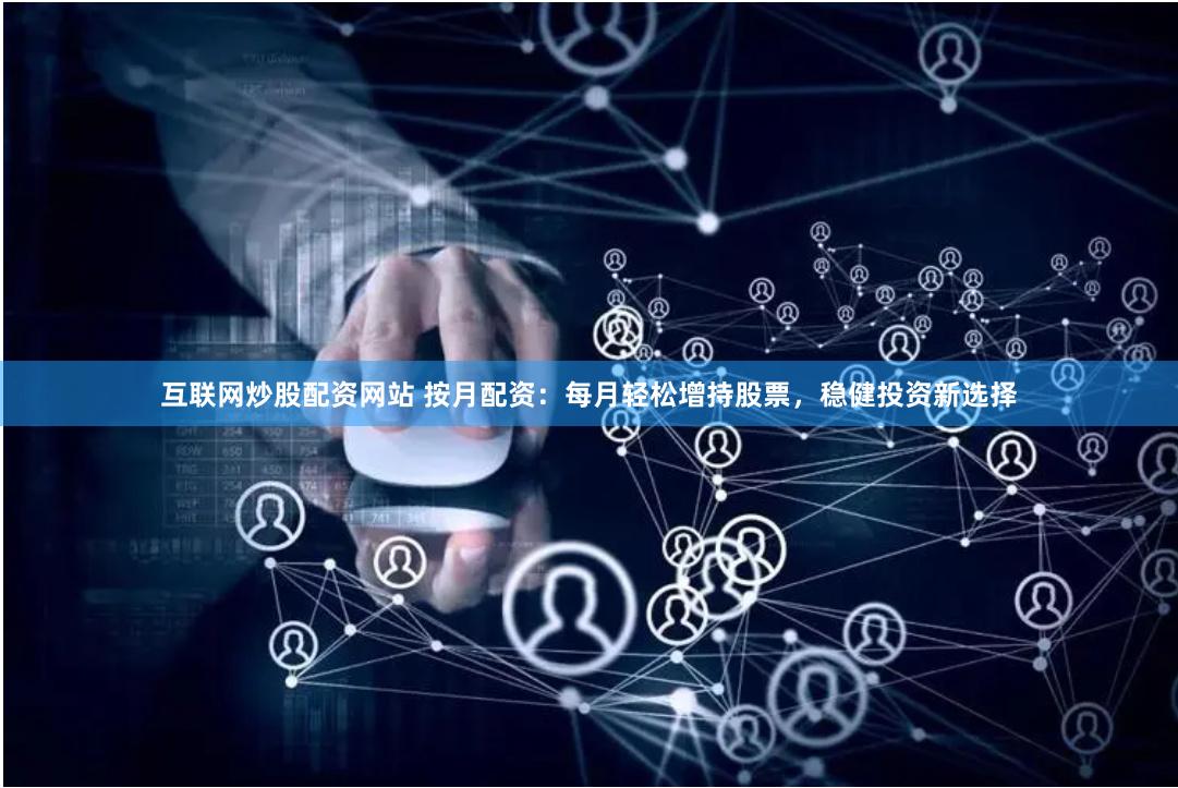 互联网炒股配资网站 按月配资：每月轻松增持股票，稳健投资新选择