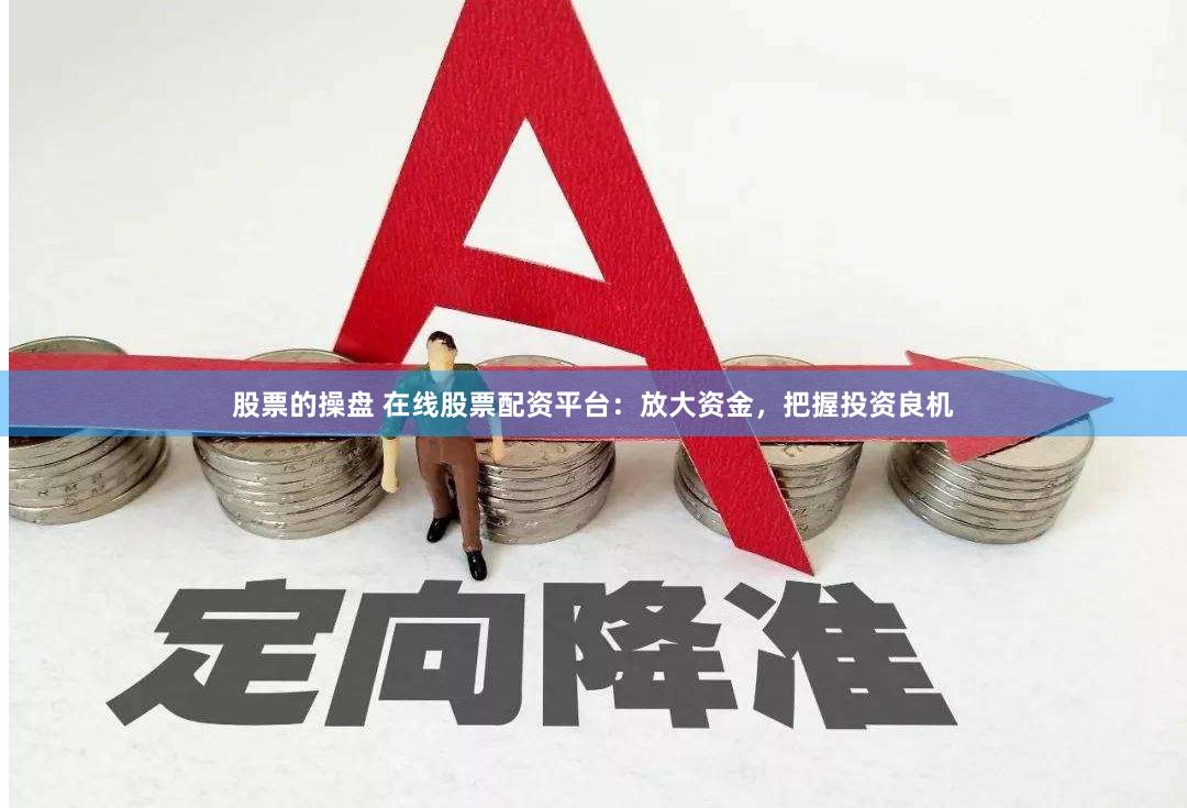 股票的操盘 在线股票配资平台：放大资金，把握投资良机